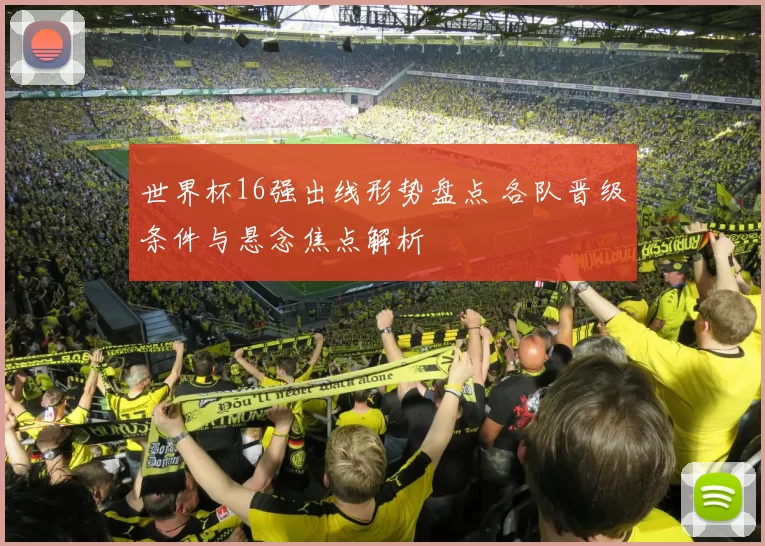 世界杯16强出线形势盘点 各队晋级条件与悬念焦点解析