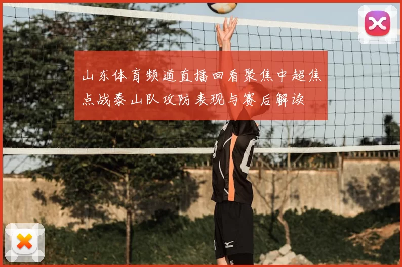 山东体育频道直播回看聚焦中超焦点战泰山队攻防表现与赛后解读
