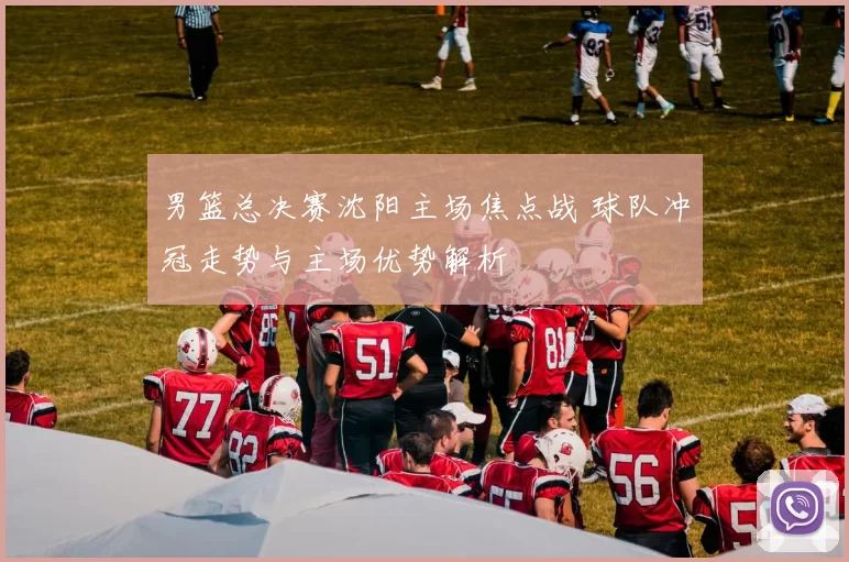 男篮总决赛沈阳主场焦点战 球队冲冠走势与主场优势解析