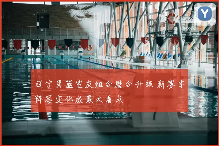 辽宁男篮室友组合磨合升级 新赛季阵容变化成最大看点