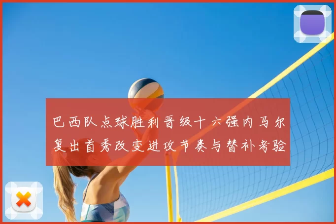 巴西队点球胜利晋级十六强内马尔复出首秀改变进攻节奏与替补考验