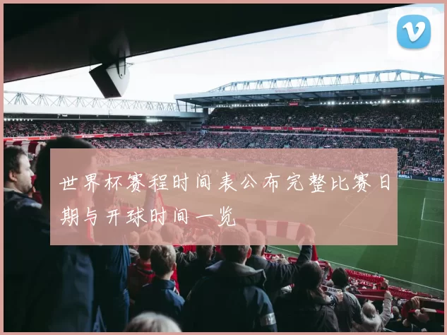 世界杯赛程时间表公布完整比赛日期与开球时间一览