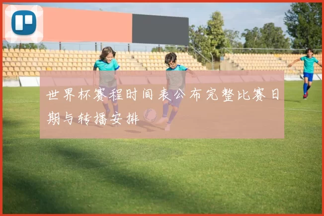 世界杯赛程时间表公布完整比赛日期与转播安排