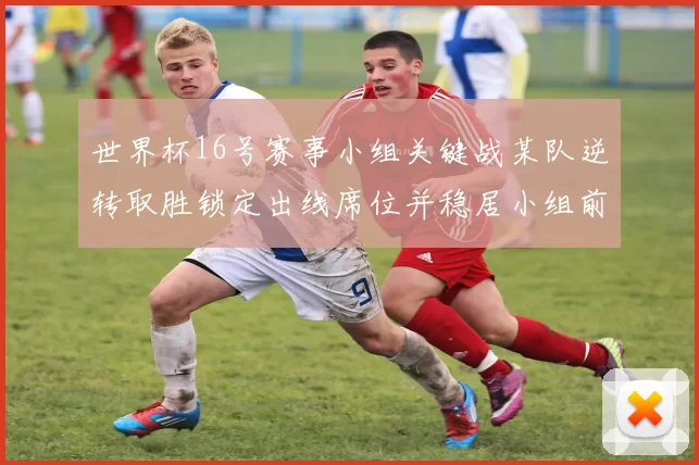 世界杯16号赛事小组关键战某队逆转取胜锁定出线席位并稳居小组前二