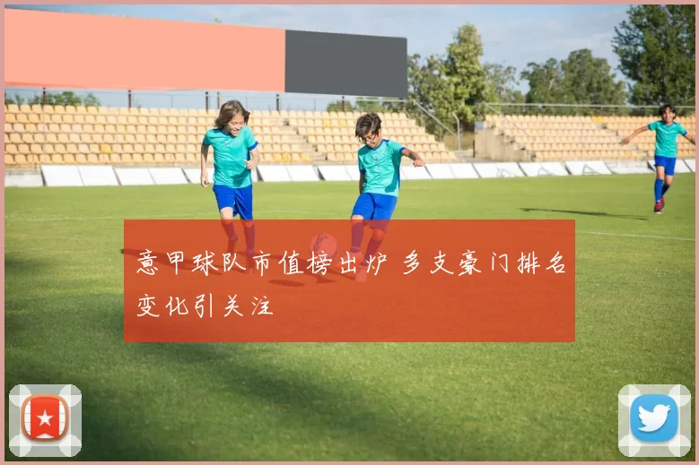 意甲球队市值榜出炉 多支豪门排名变化引关注