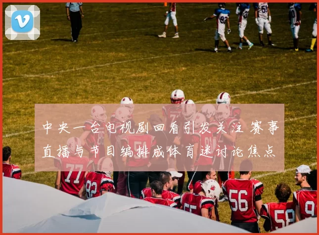 中央一台电视剧回看引发关注 赛事直播与节目编排成体育迷讨论焦点