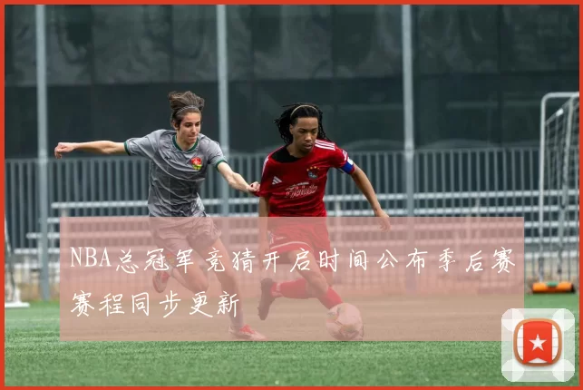NBA总冠军竞猜开启时间公布季后赛赛程同步更新