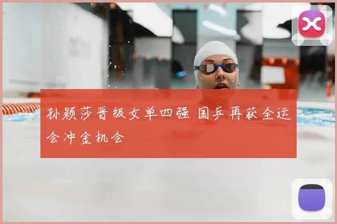 孙颖莎晋级女单四强 国乒再获全运会冲金机会