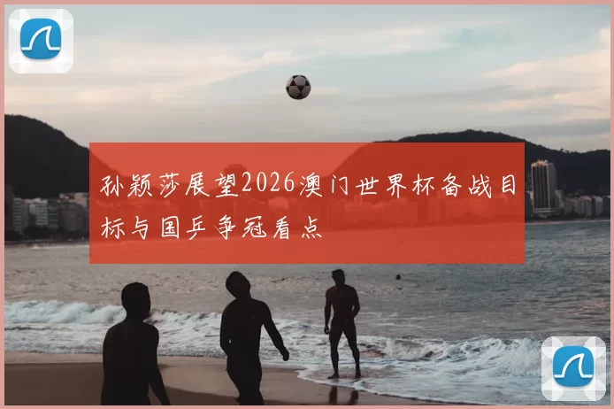 孙颖莎展望2026澳门世界杯备战目标与国乒争冠看点