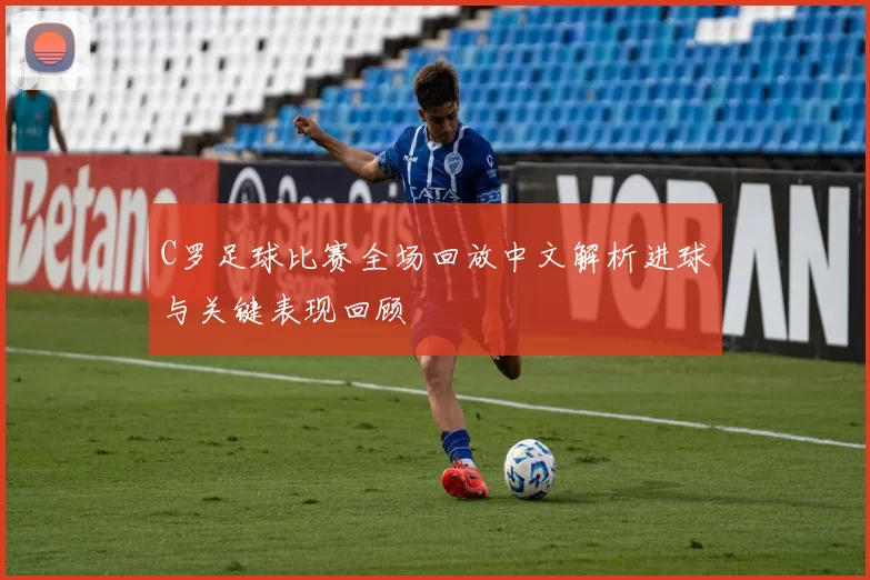 C罗足球比赛全场回放中文解析进球与关键表现回顾