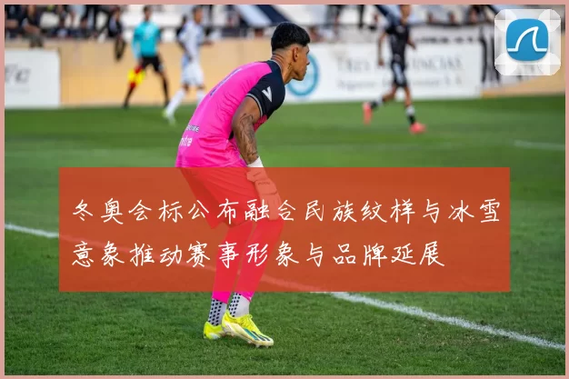冬奥会标公布融合民族纹样与冰雪意象推动赛事形象与品牌延展