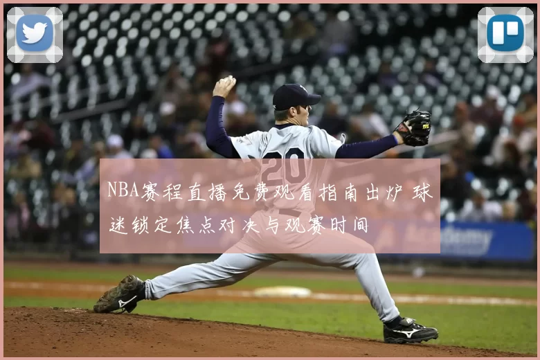 NBA赛程直播免费观看指南出炉 球迷锁定焦点对决与观赛时间