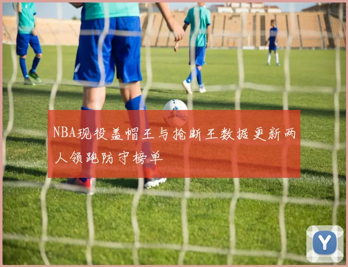 NBA现役盖帽王与抢断王数据更新两人领跑防守榜单