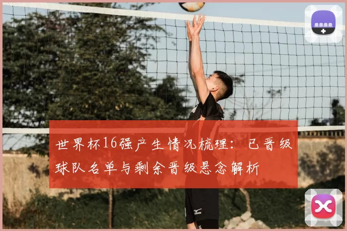 世界杯16强产生情况梳理：已晋级球队名单与剩余晋级悬念解析