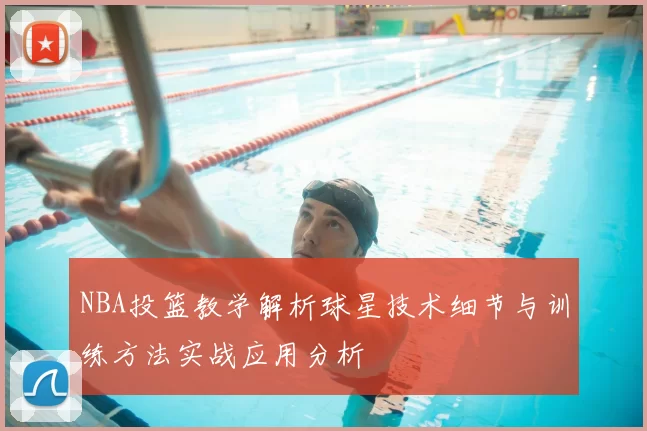 NBA投篮教学解析球星技术细节与训练方法实战应用分析