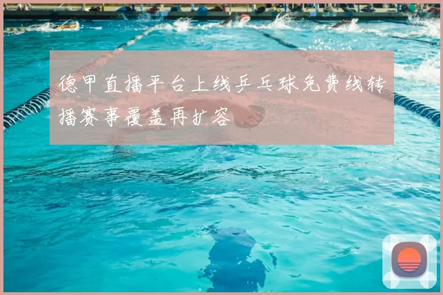 德甲直播平台上线乒乓球免费线转播赛事覆盖再扩容