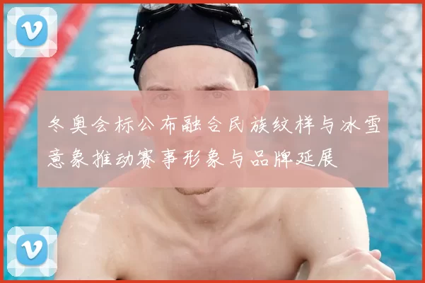 冬奥会标公布融合民族纹样与冰雪意象推动赛事形象与品牌延展