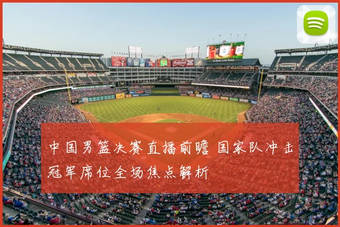 中国男篮决赛直播前瞻 国家队冲击冠军席位全场焦点解析