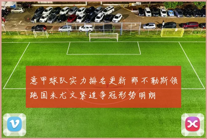 意甲球队实力排名更新 那不勒斯领跑国米尤文紧追争冠形势明朗
