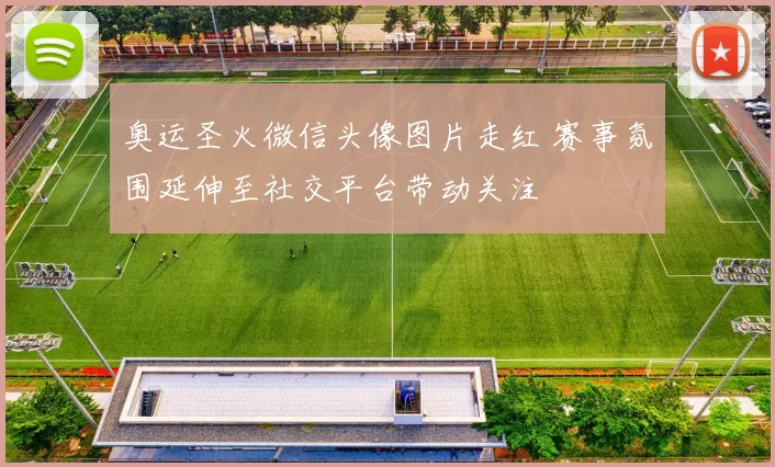 奥运圣火微信头像图片走红 赛事氛围延伸至社交平台带动关注