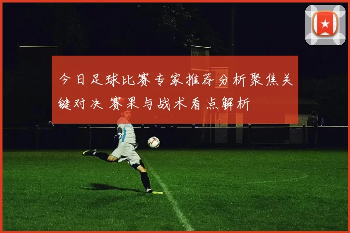 今日足球比赛专家推荐分析聚焦关键对决 赛果与战术看点解析