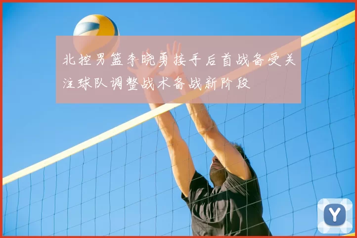 北控男篮李晓勇接手后首战备受关注球队调整战术备战新阶段