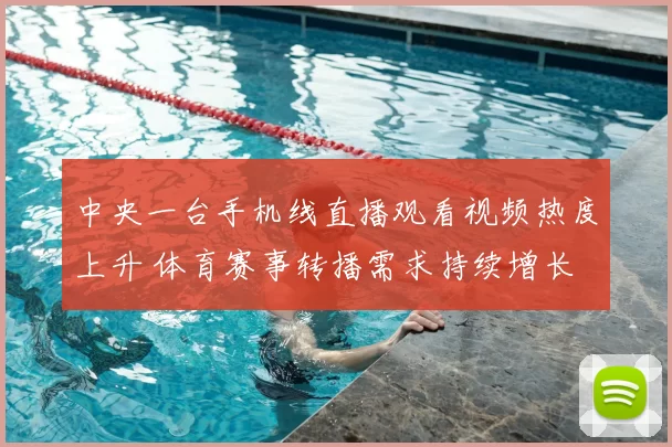 中央一台手机线直播观看视频热度上升 体育赛事转播需求持续增长