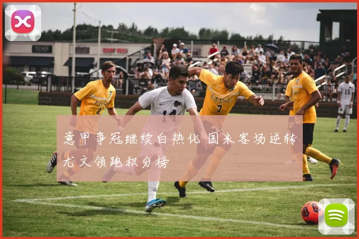 意甲争冠继续白热化 国米客场逆转尤文领跑积分榜