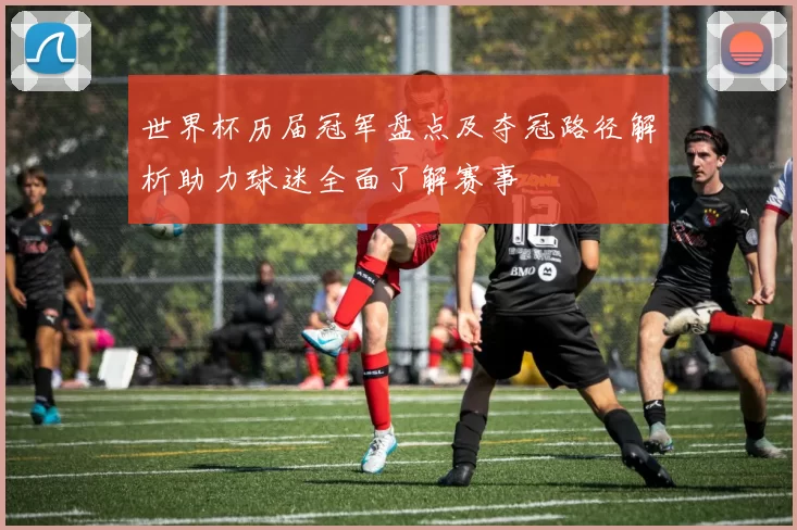 世界杯历届冠军盘点及夺冠路径解析助力球迷全面了解赛事