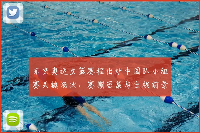 东京奥运女篮赛程出炉中国队小组赛关键场次、赛期密集与出线前景分析