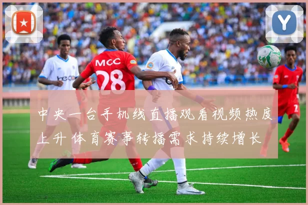 中央一台手机线直播观看视频热度上升 体育赛事转播需求持续增长