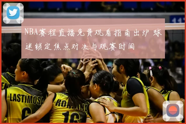 NBA赛程直播免费观看指南出炉 球迷锁定焦点对决与观赛时间