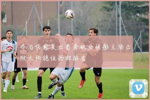 乔治伤愈复出首秀砍分快船主场击败太阳稳住西部排名