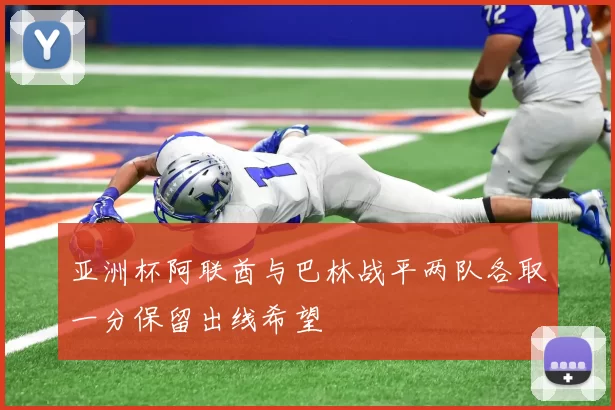 亚洲杯阿联酋与巴林战平两队各取一分保留出线希望