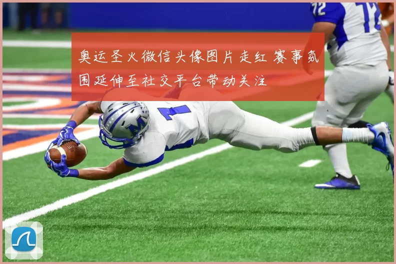 奥运圣火微信头像图片走红 赛事氛围延伸至社交平台带动关注