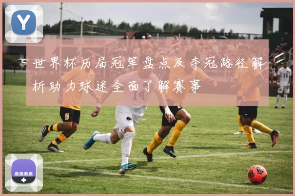 世界杯历届冠军盘点及夺冠路径解析助力球迷全面了解赛事