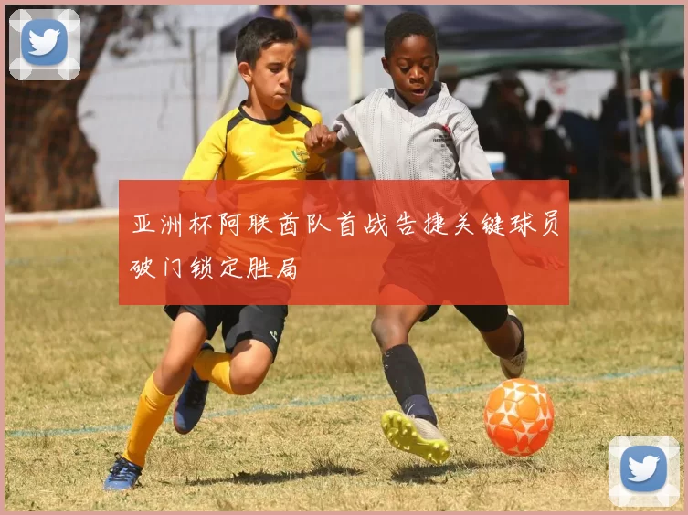 亚洲杯阿联酋队首战告捷关键球员破门锁定胜局