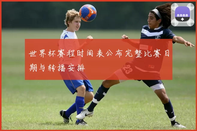 世界杯赛程时间表公布完整比赛日期与转播安排