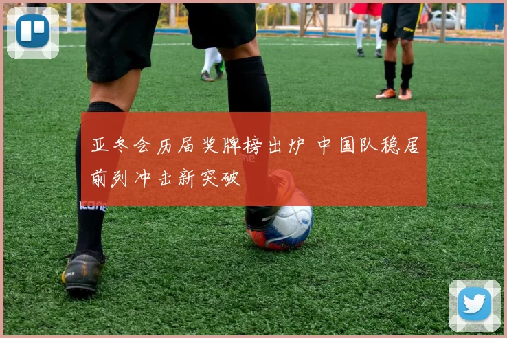 亚冬会历届奖牌榜出炉 中国队稳居前列冲击新突破