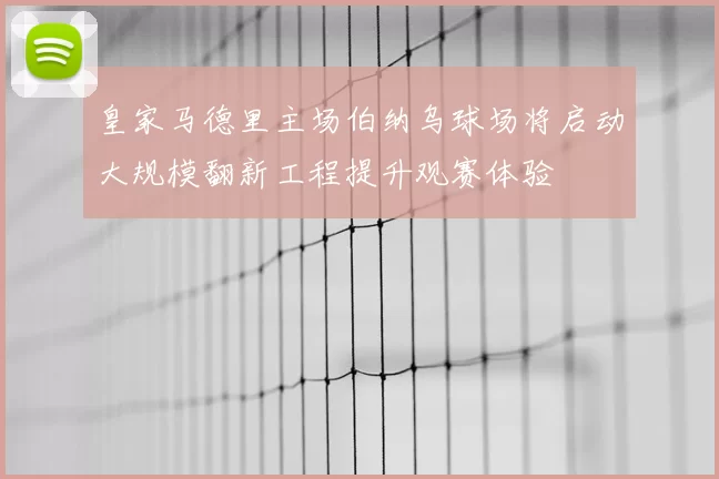 皇家马德里主场伯纳乌球场将启动大规模翻新工程提升观赛体验