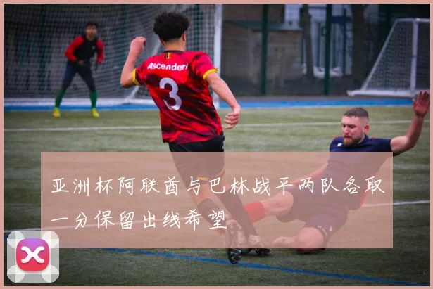 亚洲杯阿联酋与巴林战平两队各取一分保留出线希望