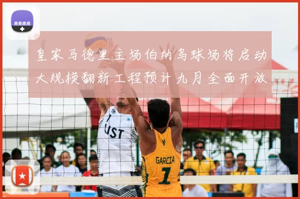 皇家马德里主场伯纳乌球场将启动大规模翻新工程预计九月全面开放