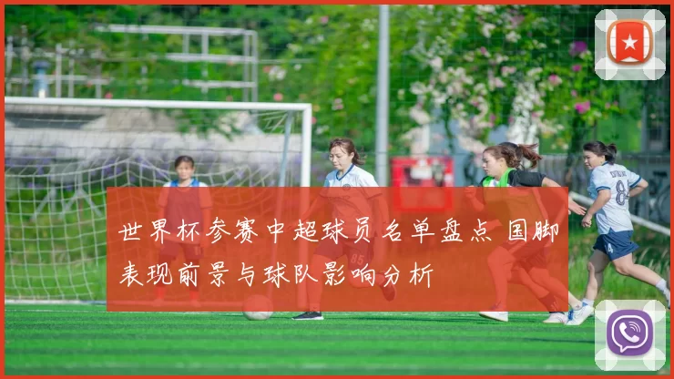世界杯参赛中超球员名单盘点 国脚表现前景与球队影响分析
