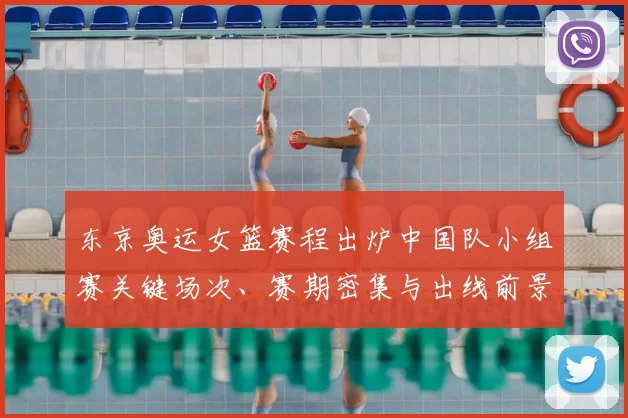 东京奥运女篮赛程出炉中国队小组赛关键场次、赛期密集与出线前景分析