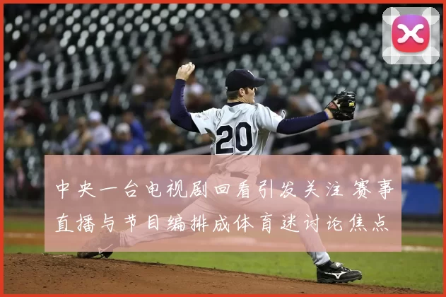 中央一台电视剧回看引发关注 赛事直播与节目编排成体育迷讨论焦点