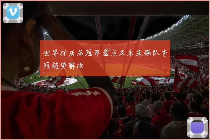 世界杯历届冠军盘点及未来强队夺冠趋势解读