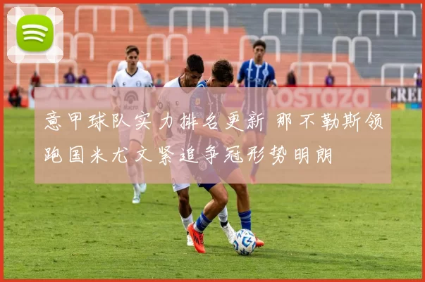 意甲球队实力排名更新 那不勒斯领跑国米尤文紧追争冠形势明朗