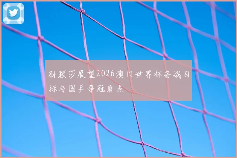 孙颖莎展望2026澳门世界杯备战目标与国乒争冠看点