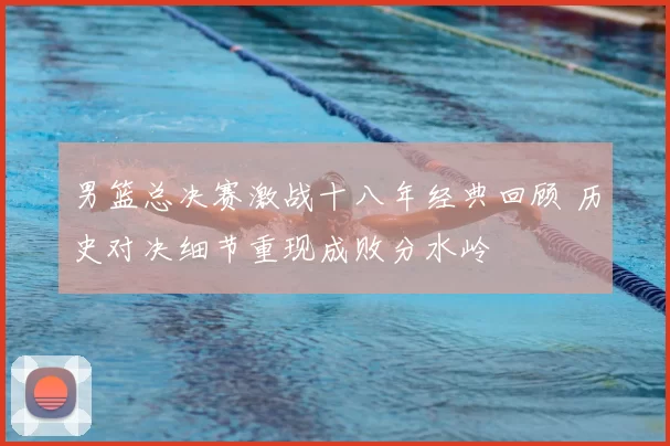 男篮总决赛激战十八年经典回顾 历史对决细节重现成败分水岭