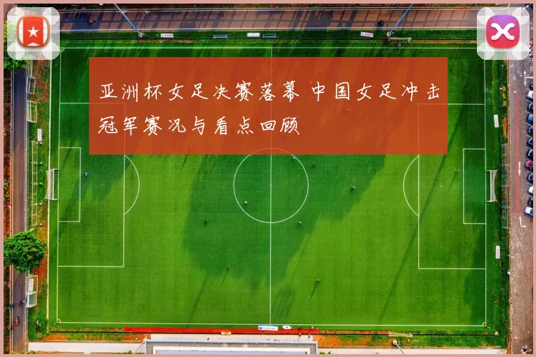 亚洲杯女足决赛落幕 中国女足冲击冠军赛况与看点回顾